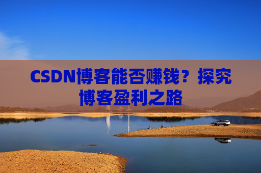 CSDN博客能否赚钱？探究博客盈利之路